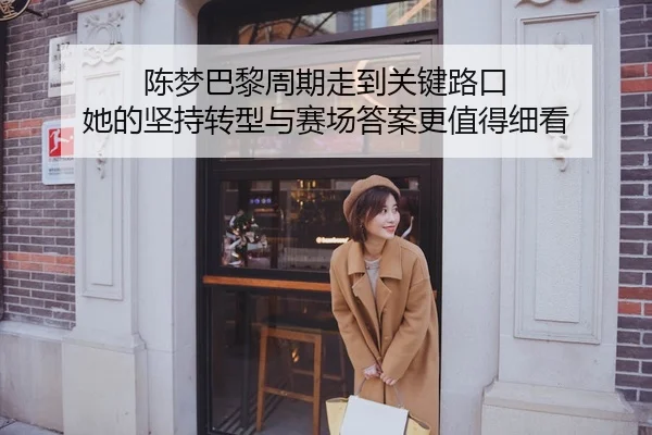 陈梦巴黎周期走到关键路口 她的坚持转型与赛场答案更值得细看